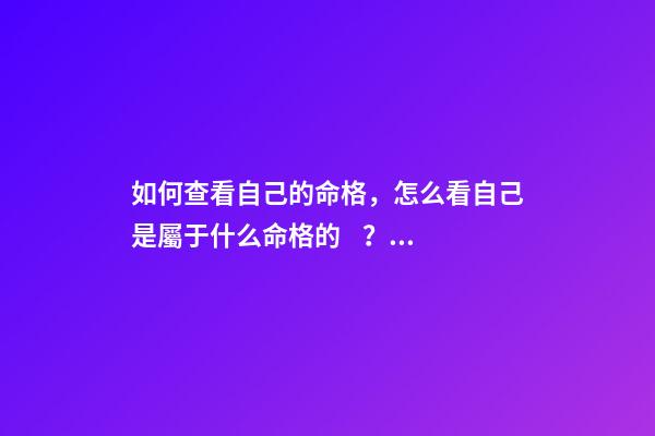 如何查看自己的命格，怎么看自己是屬于什么命格的？ 怎樣知道自己什么命格，怎么看是什么命格